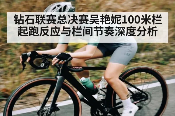 钻石联赛总决赛吴艳妮100米栏起跑反应与栏间节奏深度分析（c7c7）