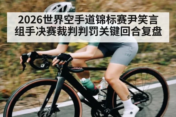 2026世界空手道锦标赛尹笑言组手决赛裁判判罚关键回合复盘（c7c7）